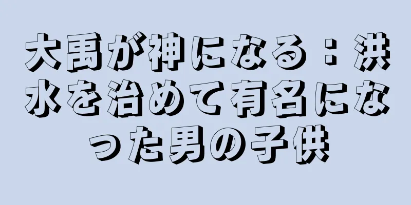 大禹が神になる：洪水を治めて有名になった男の子供