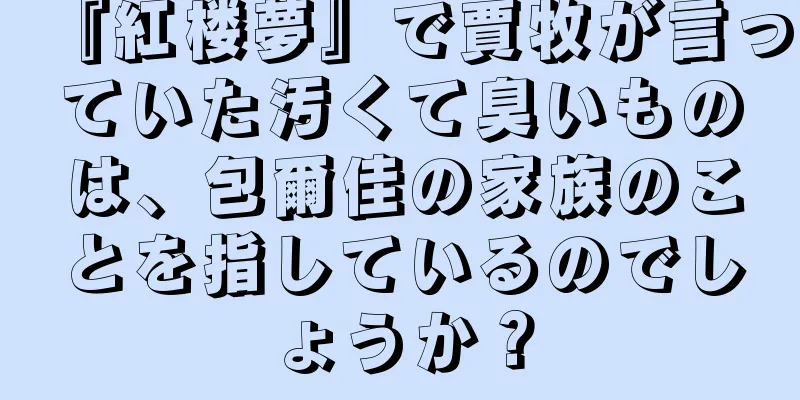 『紅楼夢』で賈牧が言っていた汚くて臭いものは、包爾佳の家族のことを指しているのでしょうか？