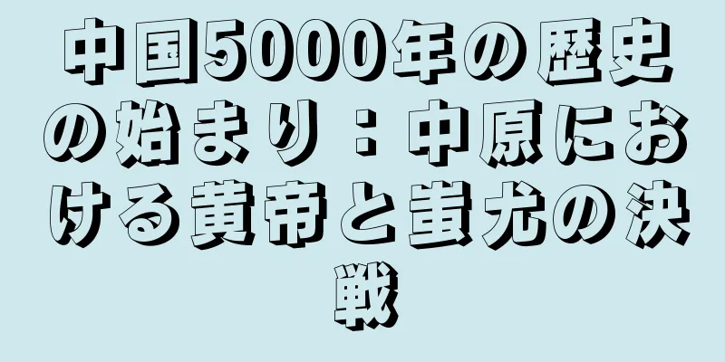 中国5000年の歴史の始まり：中原における黄帝と蚩尤の決戦