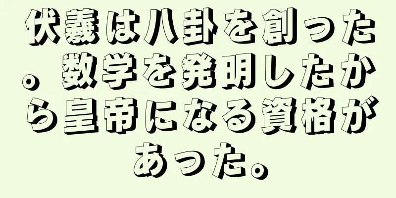 伏羲は八卦を創った。数学を発明したから皇帝になる資格があった。