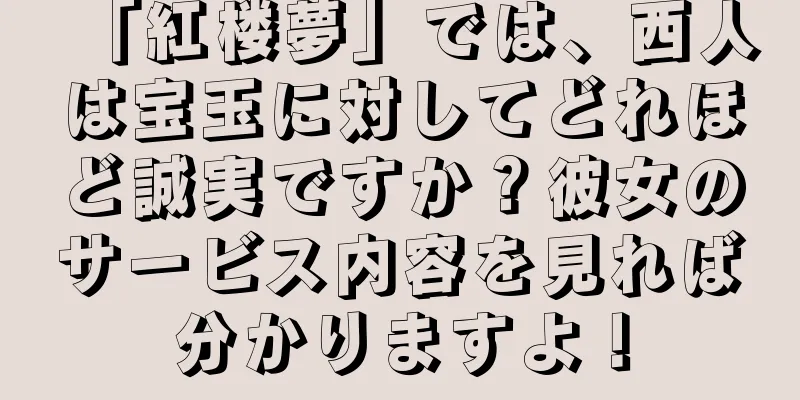 「紅楼夢」では、西人は宝玉に対してどれほど誠実ですか？彼女のサービス内容を見れば分かりますよ！