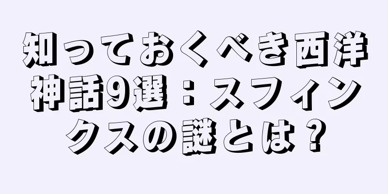 知っておくべき西洋神話9選：スフィンクスの謎とは？