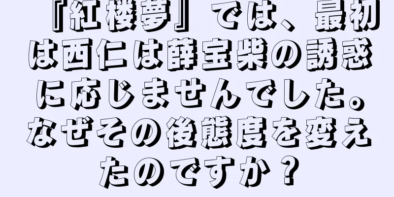 『紅楼夢』では、最初は西仁は薛宝柴の誘惑に応じませんでした。なぜその後態度を変えたのですか？
