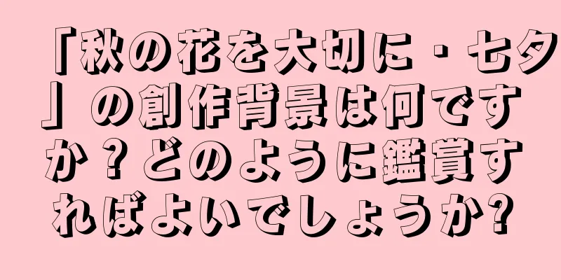 「秋の花を大切に・七夕」の創作背景は何ですか？どのように鑑賞すればよいでしょうか?