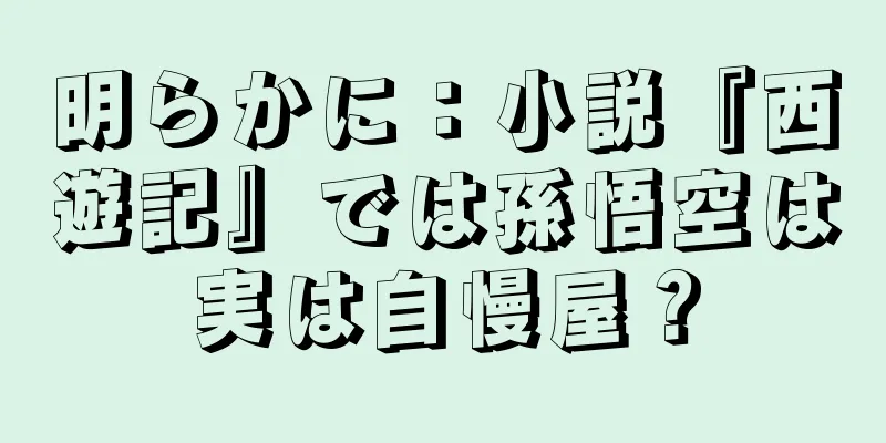明らかに：小説『西遊記』では孫悟空は実は自慢屋？