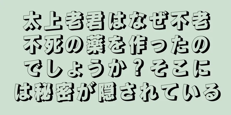 太上老君はなぜ不老不死の薬を作ったのでしょうか？そこには秘密が隠されている