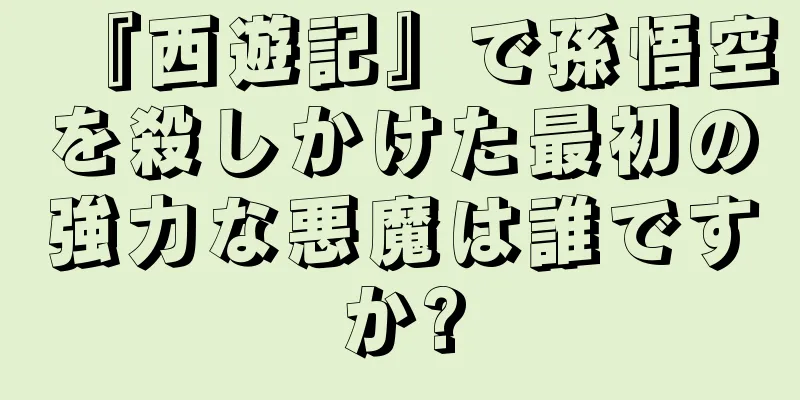 『西遊記』で孫悟空を殺しかけた最初の強力な悪魔は誰ですか?