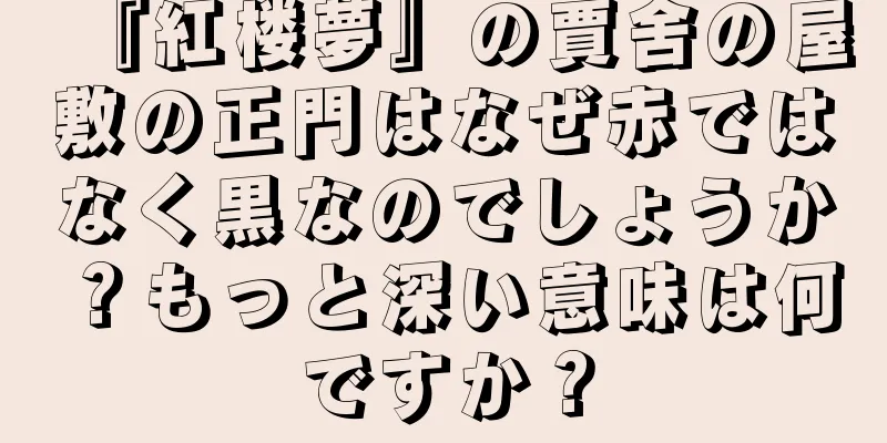 『紅楼夢』の賈舍の屋敷の正門はなぜ赤ではなく黒なのでしょうか？もっと深い意味は何ですか？