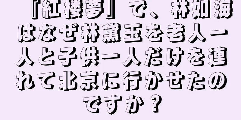 『紅楼夢』で、林如海はなぜ林黛玉を老人一人と子供一人だけを連れて北京に行かせたのですか？