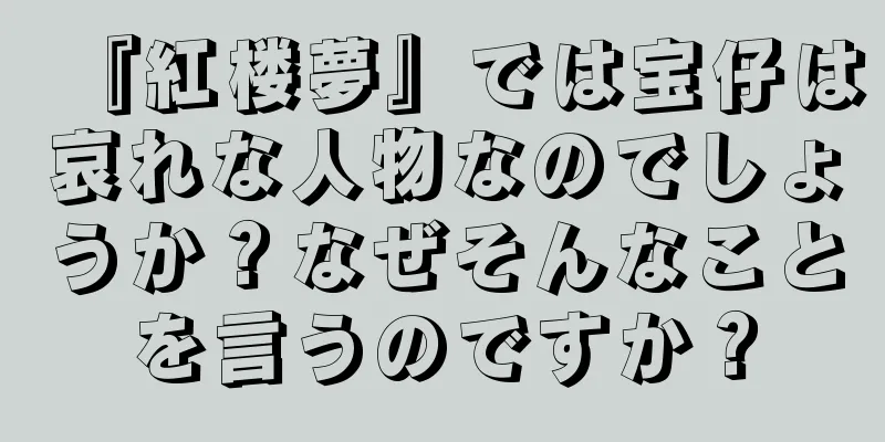 『紅楼夢』では宝仔は哀れな人物なのでしょうか？なぜそんなことを言うのですか？