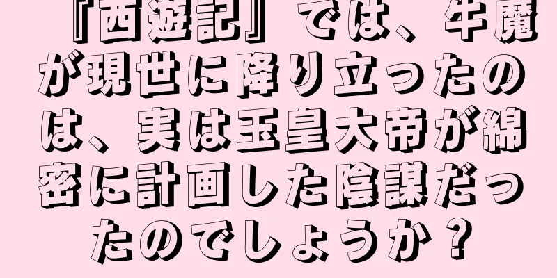 『西遊記』では、牛魔が現世に降り立ったのは、実は玉皇大帝が綿密に計画した陰謀だったのでしょうか？