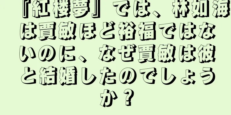 『紅楼夢』では、林如海は賈敏ほど裕福ではないのに、なぜ賈敏は彼と結婚したのでしょうか？