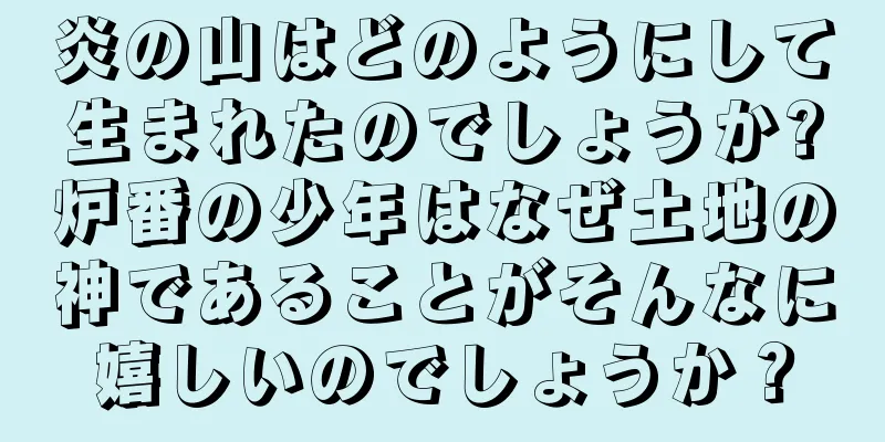 炎の山はどのようにして生まれたのでしょうか?炉番の少年はなぜ土地の神であることがそんなに嬉しいのでしょうか？