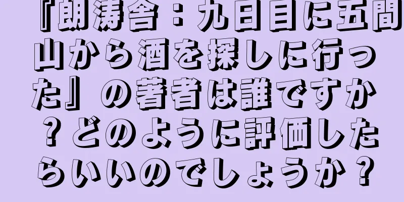 『朗涛舎：九日目に五間山から酒を探しに行った』の著者は誰ですか？どのように評価したらいいのでしょうか？