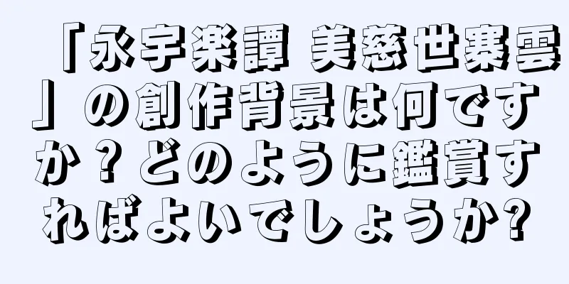 「永宇楽譚 美慈世寨雲」の創作背景は何ですか？どのように鑑賞すればよいでしょうか?