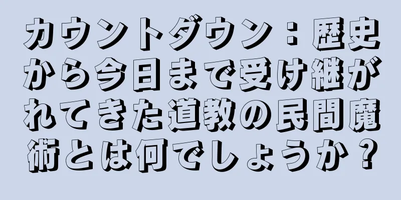 カウントダウン：歴史から今日まで受け継がれてきた道教の民間魔術とは何でしょうか？