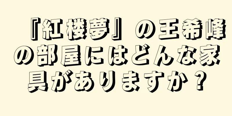 『紅楼夢』の王希峰の部屋にはどんな家具がありますか？
