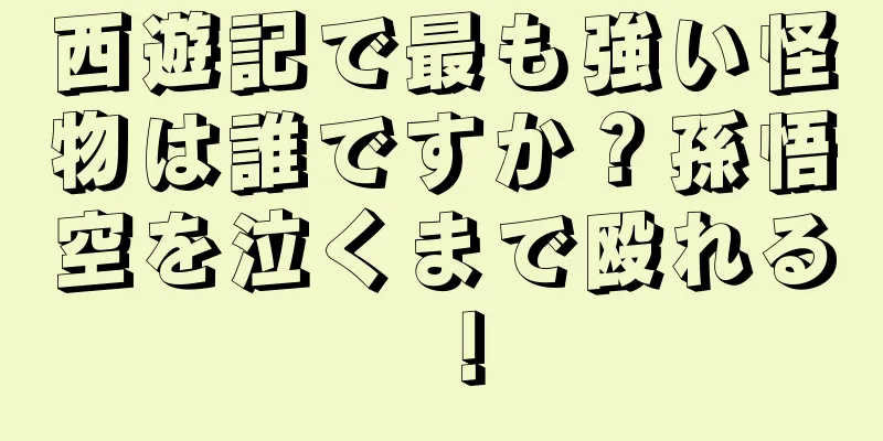 西遊記で最も強い怪物は誰ですか？孫悟空を泣くまで殴れる！