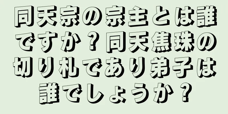 同天宗の宗主とは誰ですか？同天焦珠の切り札であり弟子は誰でしょうか？