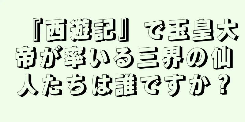 『西遊記』で玉皇大帝が率いる三界の仙人たちは誰ですか？
