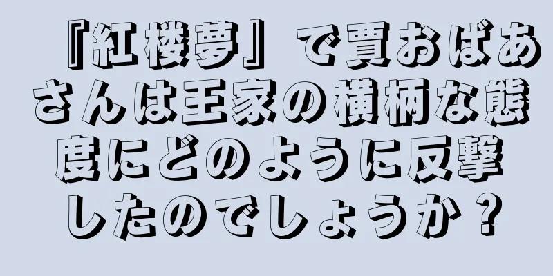 『紅楼夢』で賈おばあさんは王家の横柄な態度にどのように反撃したのでしょうか？