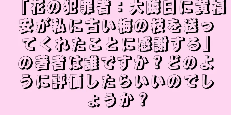 「花の犯罪者：大晦日に黄福安が私に古い梅の枝を送ってくれたことに感謝する」の著者は誰ですか？どのように評価したらいいのでしょうか？