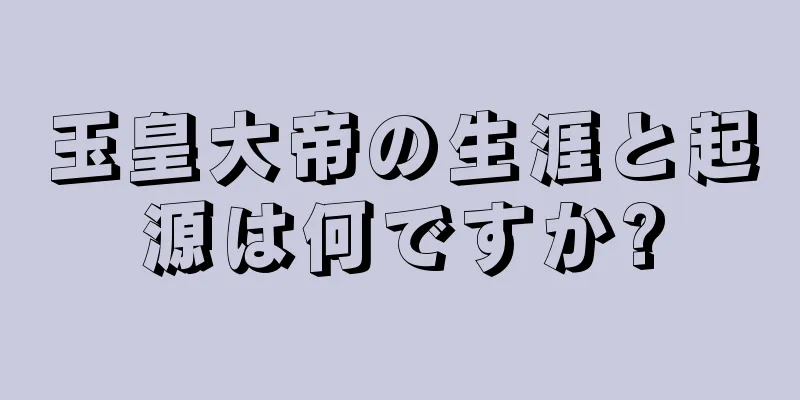 玉皇大帝の生涯と起源は何ですか?