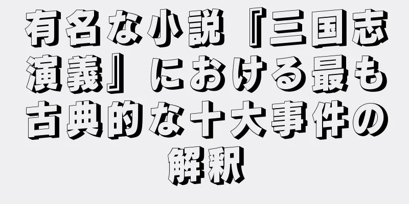 有名な小説『三国志演義』における最も古典的な十大事件の解釈