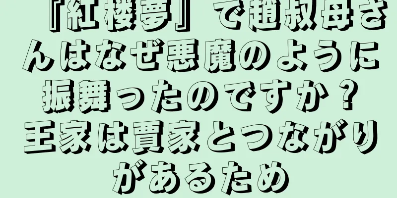 『紅楼夢』で趙叔母さんはなぜ悪魔のように振舞ったのですか？王家は賈家とつながりがあるため