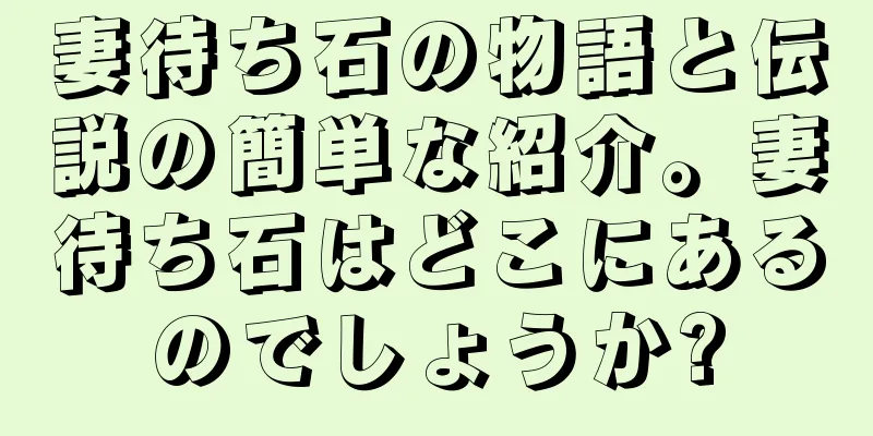 妻待ち石の物語と伝説の簡単な紹介。妻待ち石はどこにあるのでしょうか?