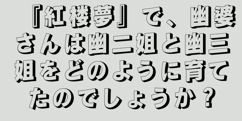 『紅楼夢』で、幽婆さんは幽二姐と幽三姐をどのように育てたのでしょうか？