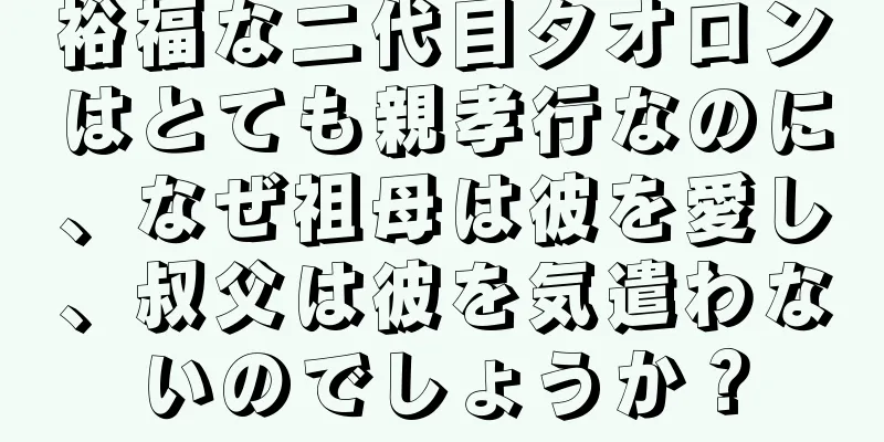 裕福な二代目タオロンはとても親孝行なのに、なぜ祖母は彼を愛し、叔父は彼を気遣わないのでしょうか？