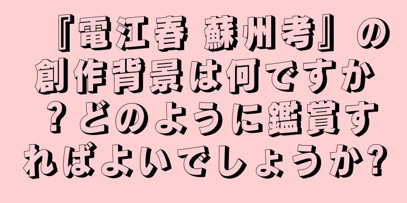 『電江春 蘇州考』の創作背景は何ですか？どのように鑑賞すればよいでしょうか?