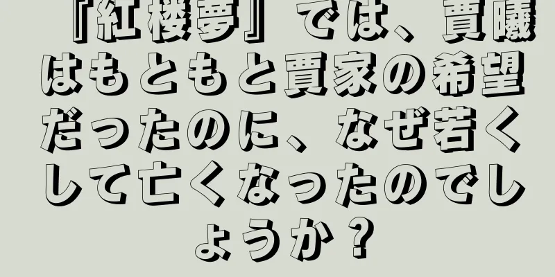 『紅楼夢』では、賈曦はもともと賈家の希望だったのに、なぜ若くして亡くなったのでしょうか？