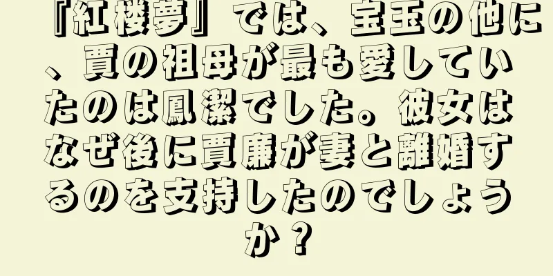 『紅楼夢』では、宝玉の他に、賈の祖母が最も愛していたのは鳳潔でした。彼女はなぜ後に賈廉が妻と離婚するのを支持したのでしょうか？