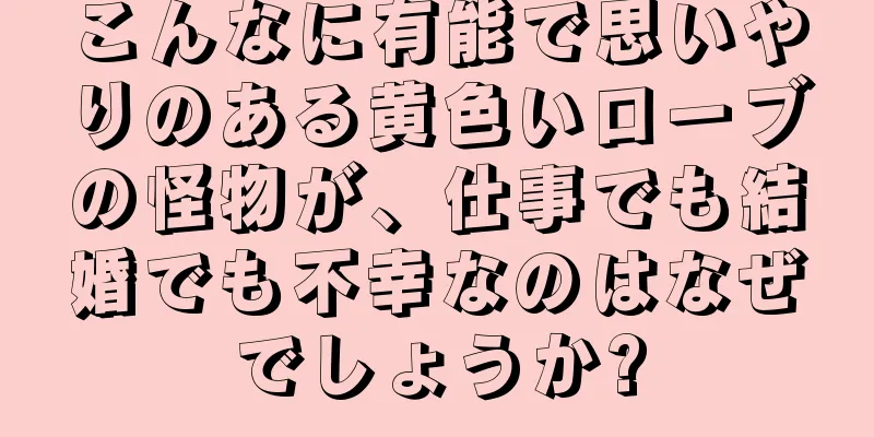 こんなに有能で思いやりのある黄色いローブの怪物が、仕事でも結婚でも不幸なのはなぜでしょうか?