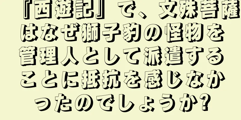 『西遊記』で、文殊菩薩はなぜ獅子豹の怪物を管理人として派遣することに抵抗を感じなかったのでしょうか?