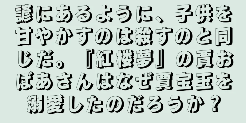 諺にあるように、子供を甘やかすのは殺すのと同じだ。『紅楼夢』の賈おばあさんはなぜ賈宝玉を溺愛したのだろうか？