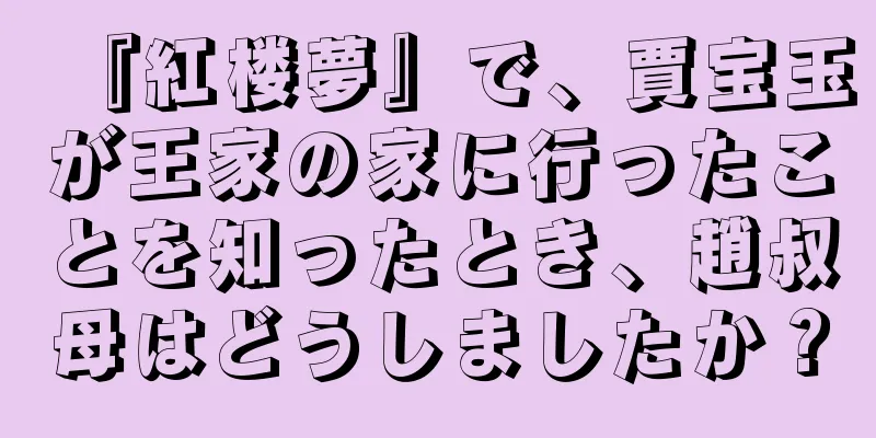『紅楼夢』で、賈宝玉が王家の家に行ったことを知ったとき、趙叔母はどうしましたか？