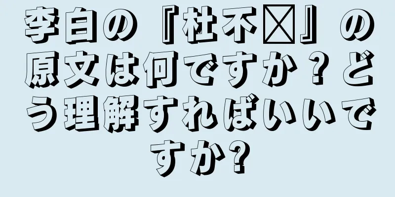 李白の『杜不错』の原文は何ですか？どう理解すればいいですか?