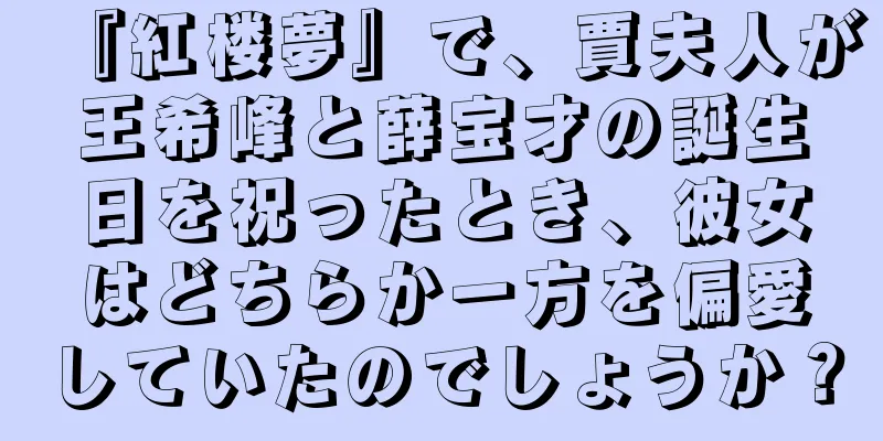 『紅楼夢』で、賈夫人が王希峰と薛宝才の誕生日を祝ったとき、彼女はどちらか一方を偏愛していたのでしょうか？