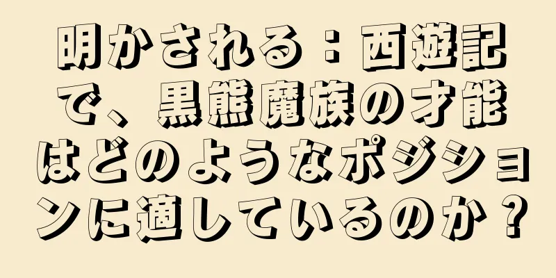 明かされる：西遊記で、黒熊魔族の才能はどのようなポジションに適しているのか？