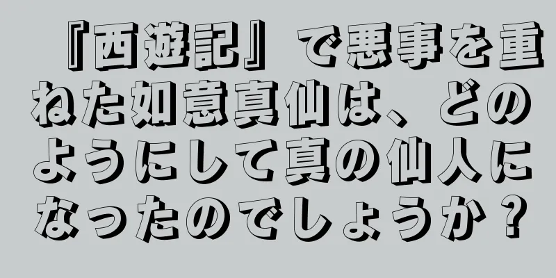 『西遊記』で悪事を重ねた如意真仙は、どのようにして真の仙人になったのでしょうか？
