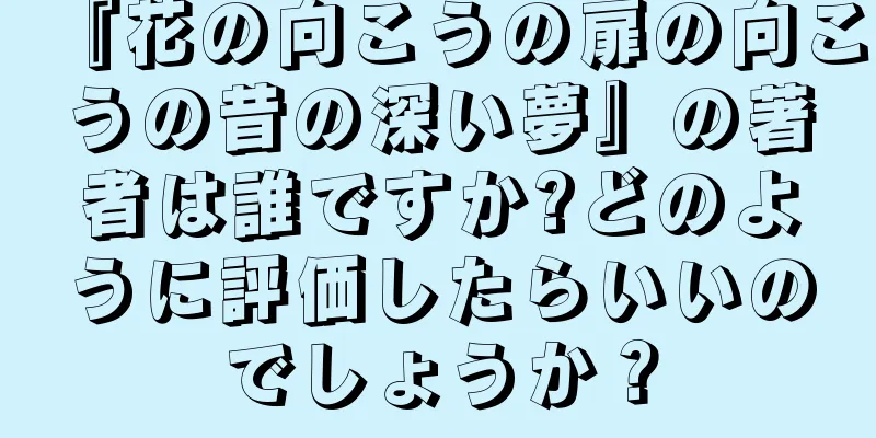 『花の向こうの扉の向こうの昔の深い夢』の著者は誰ですか?どのように評価したらいいのでしょうか？