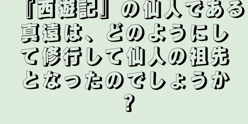 『西遊記』の仙人である真遠は、どのようにして修行して仙人の祖先となったのでしょうか？