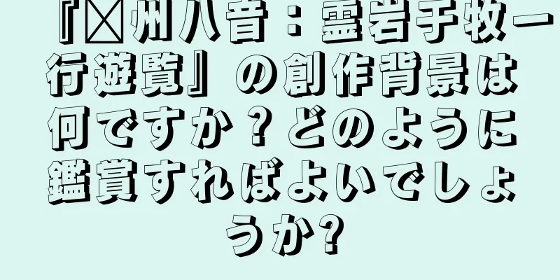 『贛州八音：霊岩于牧一行遊覧』の創作背景は何ですか？どのように鑑賞すればよいでしょうか?
