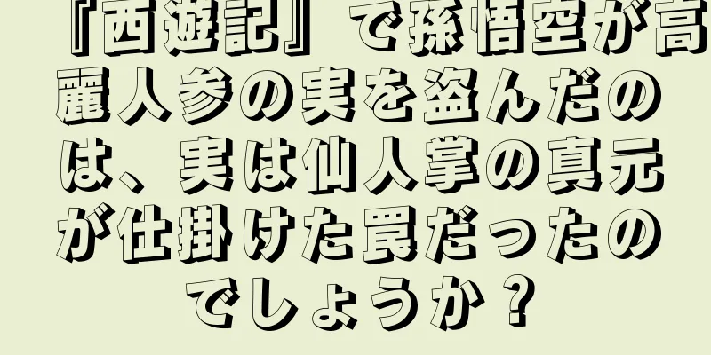 『西遊記』で孫悟空が高麗人参の実を盗んだのは、実は仙人掌の真元が仕掛けた罠だったのでしょうか？