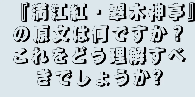 『満江紅・翠木神亭』の原文は何ですか？これをどう理解すべきでしょうか?