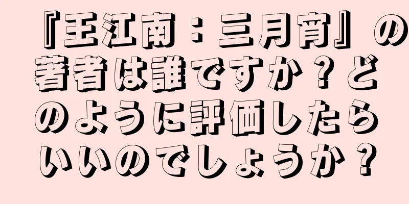 『王江南：三月宵』の著者は誰ですか？どのように評価したらいいのでしょうか？