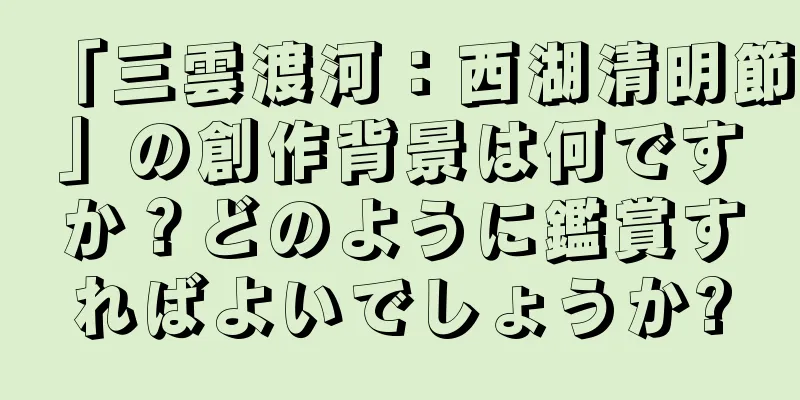 「三雲渡河：西湖清明節」の創作背景は何ですか？どのように鑑賞すればよいでしょうか?